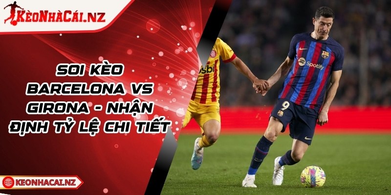Soi Kèo Barcelona vs Girona - Nhận Định Tỷ Lệ Chi Tiết - 1